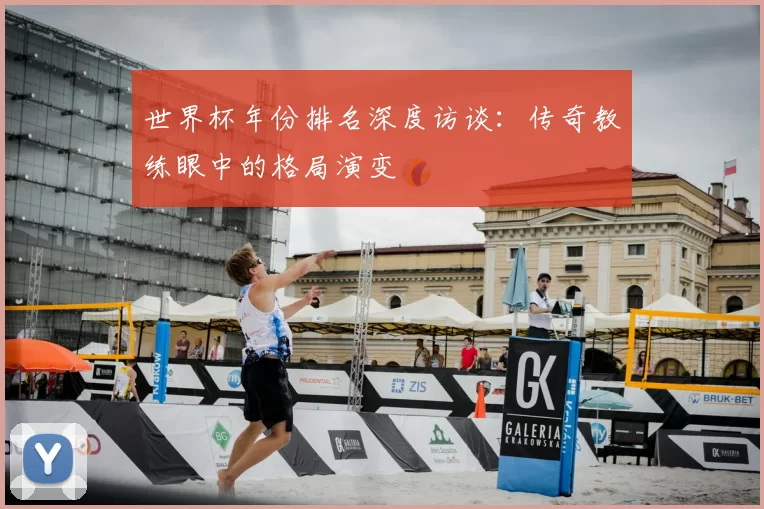 世界杯年份排名深度访谈：传奇教练眼中的格局演变