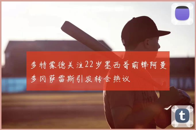 多特蒙德关注22岁墨西哥前锋阿曼多冈萨雷斯引发转会热议