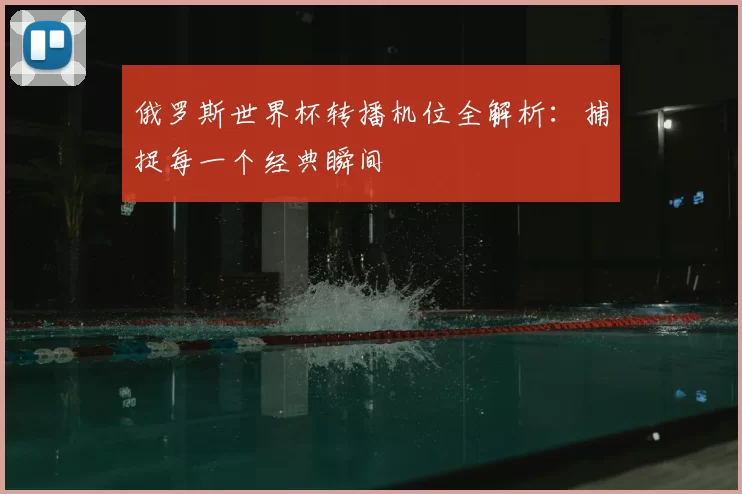 俄罗斯世界杯转播机位全解析：捕捉每一个经典瞬间