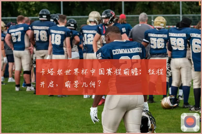 卡塔尔世界杯中国赛程前瞻:征程开启,前景几何?