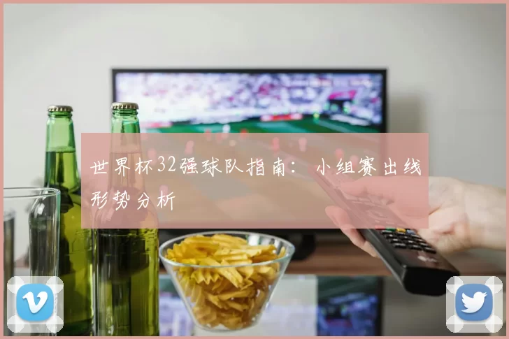 世界杯32强球队指南:小组赛出线形势分析