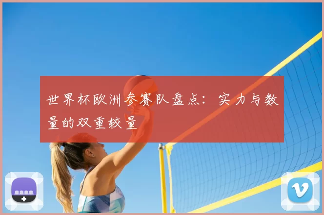 世界杯欧洲参赛队盘点：实力与数量的双重较量