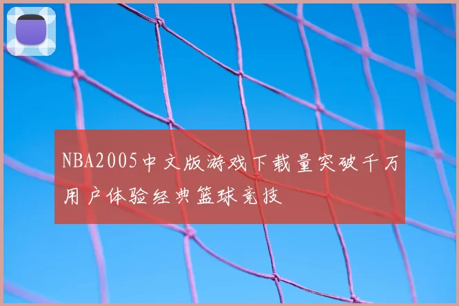 NBA2005中文版游戏下载量突破千万用户体验经典篮球竞技