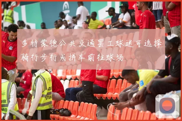 多特蒙德公共交通罢工球迷可选择骑行步行或拼车前往球场