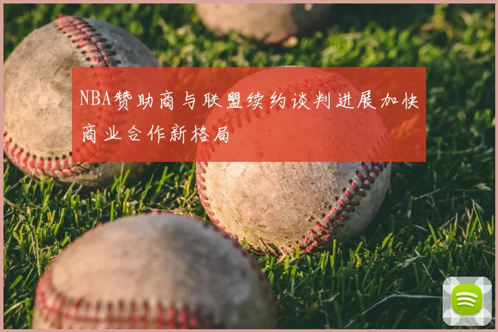 NBA赞助商与联盟续约谈判进展加快商业合作新格局