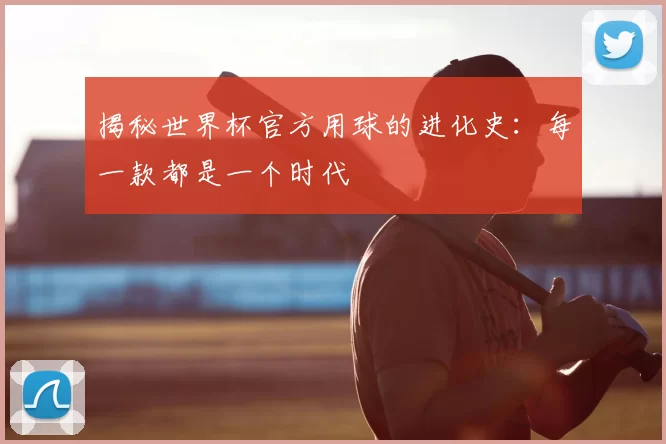 揭秘世界杯官方用球的进化史：每一款都是一个时代