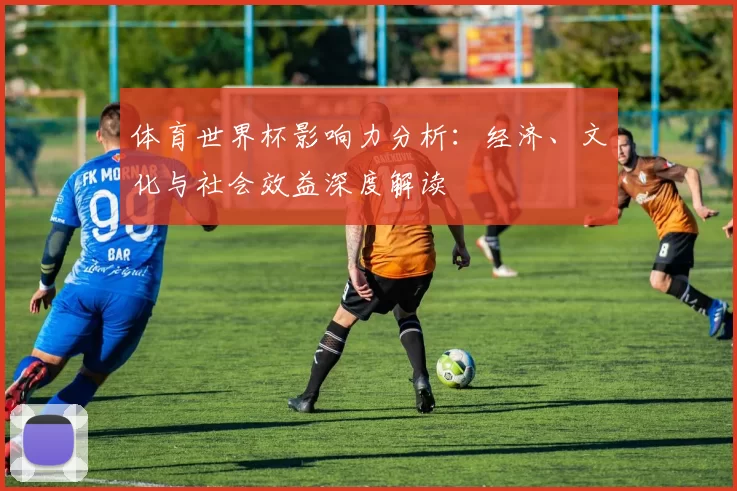 体育世界杯影响力分析：经济、文化与社会效益深度解读