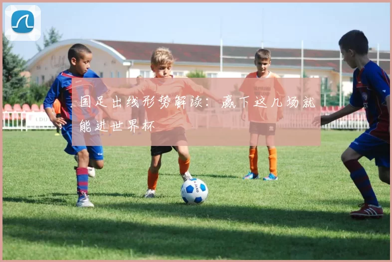 国足出线形势解读：赢下这几场就能进世界杯