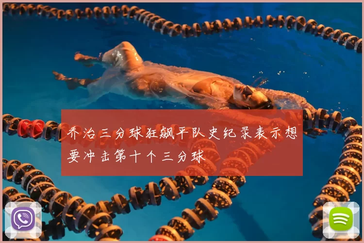 乔治三分球狂飙平队史纪录表示想要冲击第十个三分球