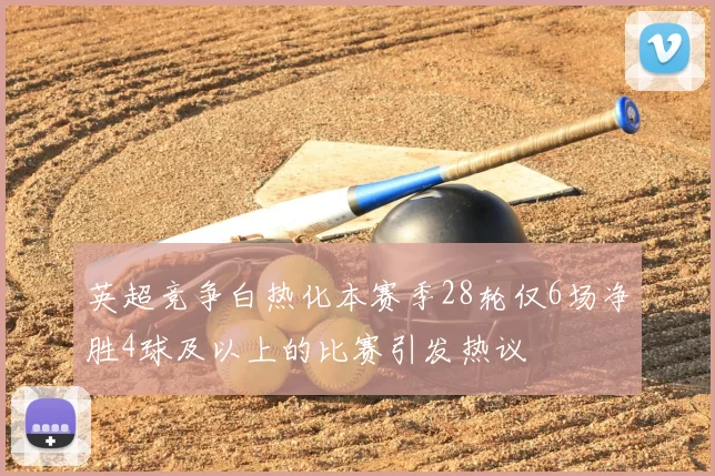 英超竞争白热化本赛季28轮仅6场净胜4球及以上的比赛引发热议