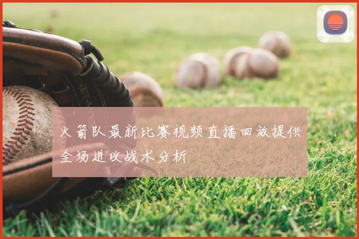 火箭队最新比赛视频直播回放提供全场进攻战术分析