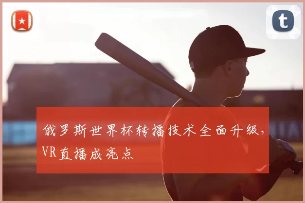 俄罗斯世界杯转播技术全面升级，VR直播成亮点