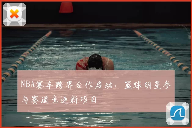 NBA赛车跨界合作启动,篮球明星参与赛道竞速新项目