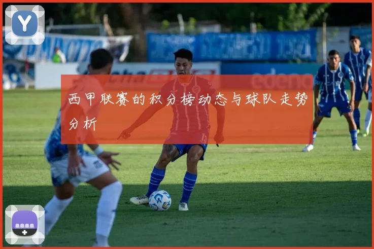 西甲联赛的积分榜动态与球队走势分析