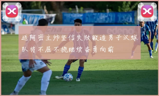 迈阿密主帅坚信失败锻造男子汉球队将不屈不挠继续奋勇向前