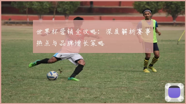 世界杯营销全攻略:深度解析赛事热点与品牌增长策略