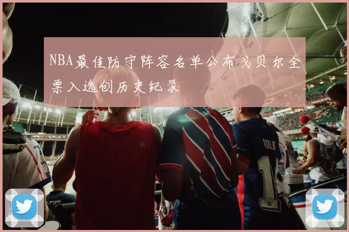 NBA最佳防守阵容名单公布戈贝尔全票入选创历史纪录