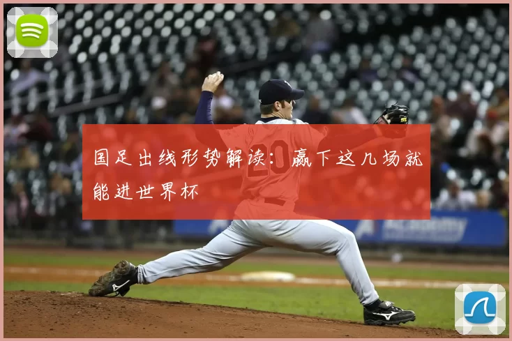 国足出线形势解读：赢下这几场就能进世界杯