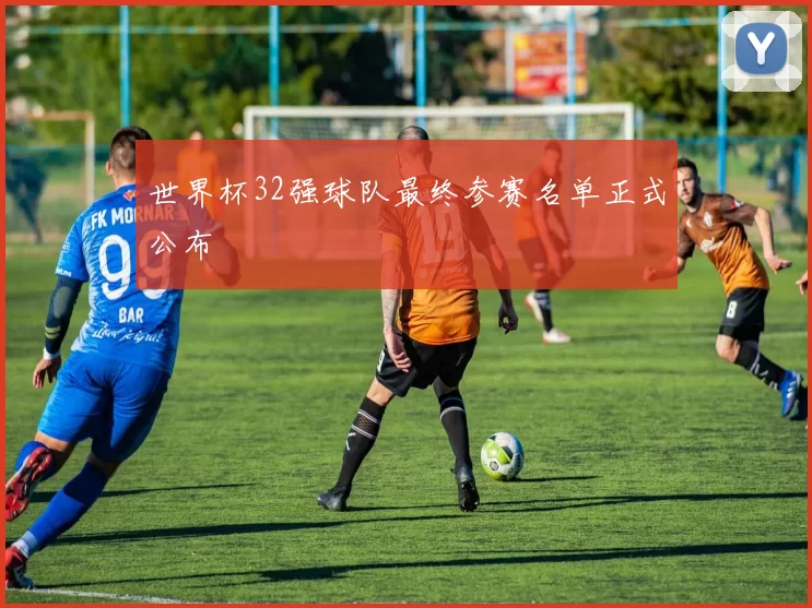 世界杯32强球队最终参赛名单正式公布