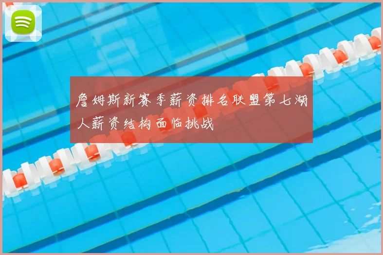 詹姆斯新赛季薪资排名联盟第七湖人薪资结构面临挑战