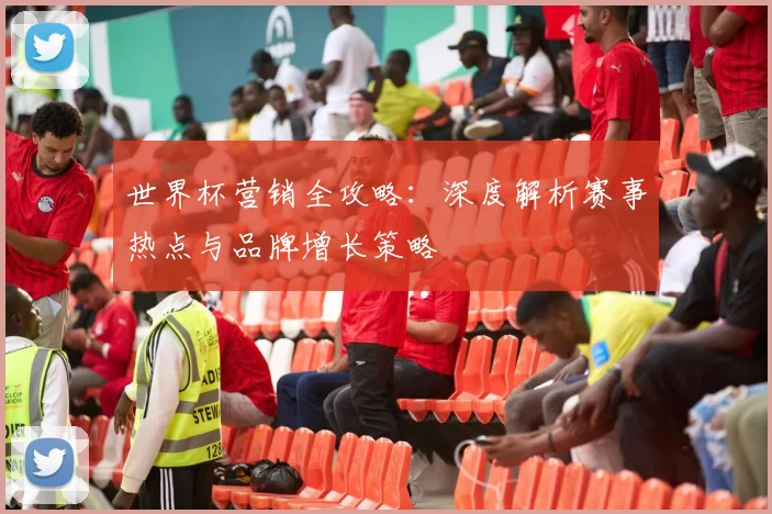 世界杯营销全攻略:深度解析赛事热点与品牌增长策略