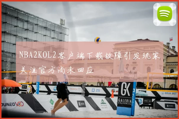 NBA2KOL2客户端下载故障引发玩家关注官方尚未回应