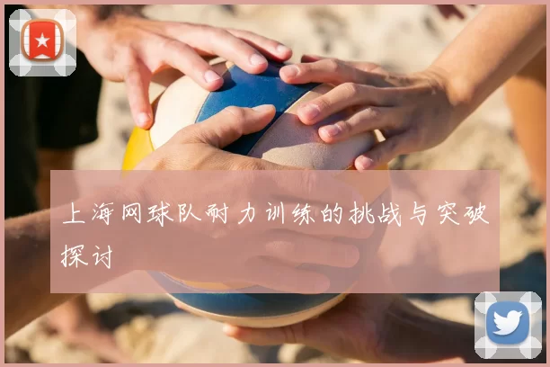 上海网球队耐力训练的挑战与突破探讨