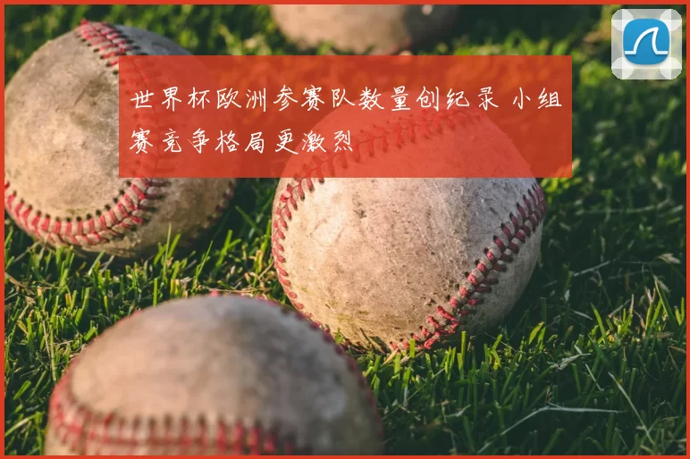 世界杯欧洲参赛队数量创纪录 小组赛竞争格局更激烈
