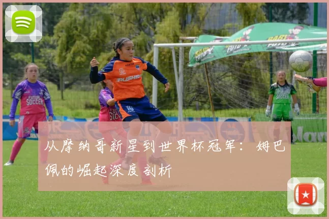 从摩纳哥新星到世界杯冠军：姆巴佩的崛起深度剖析