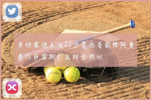 多特蒙德关注22岁墨西哥前锋阿曼多冈萨雷斯引发转会热议