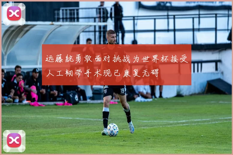 远藤航勇敢面对挑战为世界杯接受人工韧带手术现已康复无碍