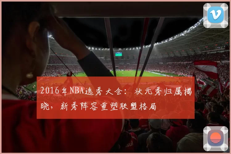 2016年NBA选秀大会：状元秀归属揭晓，新秀阵容重塑联盟格局