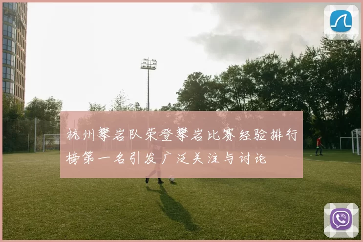 杭州攀岩队荣登攀岩比赛经验排行榜第一名引发广泛关注与讨论