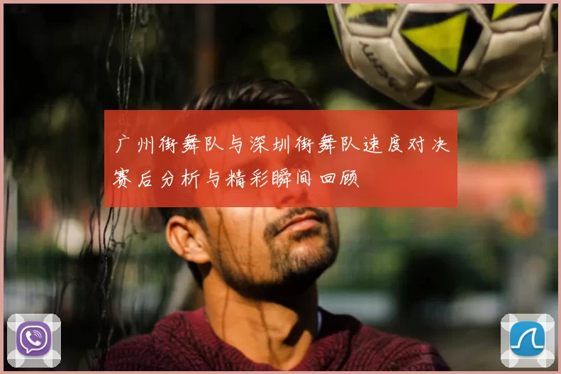 广州街舞队与深圳街舞队速度对决赛后分析与精彩瞬间回顾