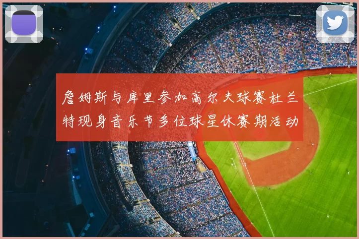 詹姆斯与库里参加高尔夫球赛杜兰特现身音乐节多位球星休赛期活动揭秘