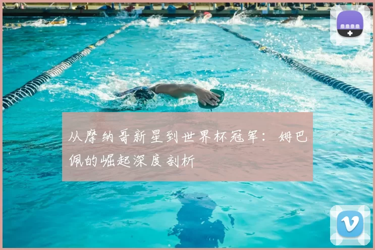 从摩纳哥新星到世界杯冠军：姆巴佩的崛起深度剖析