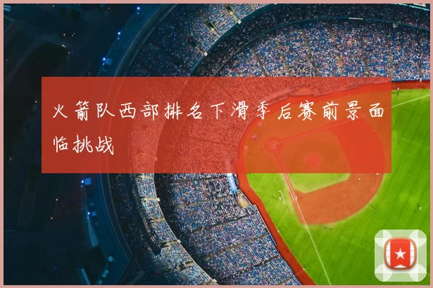 火箭队西部排名下滑季后赛前景面临挑战