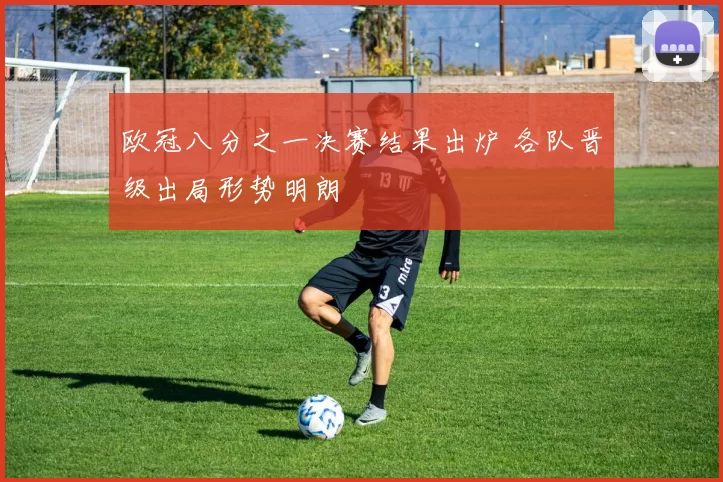 欧冠八分之一决赛结果出炉 各队晋级出局形势明朗
