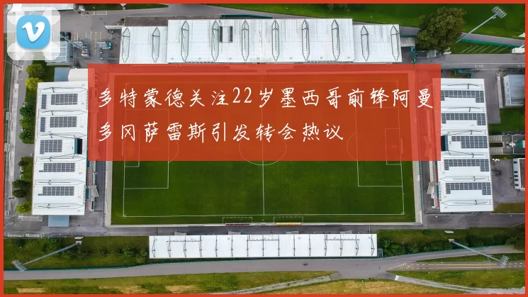 多特蒙德关注22岁墨西哥前锋阿曼多冈萨雷斯引发转会热议