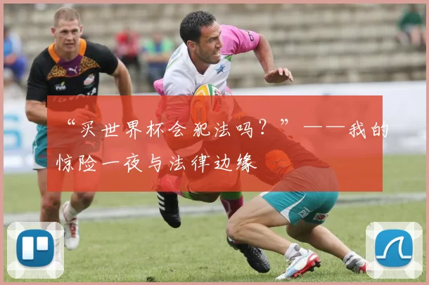 “买世界杯会犯法吗？”——我的惊险一夜与法律边缘
