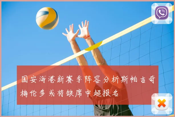 国安海港新赛季阵容分析斯帕吉奇梅伦多或将缺席中超报名