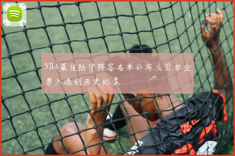 NBA最佳防守阵容名单公布戈贝尔全票入选创历史纪录