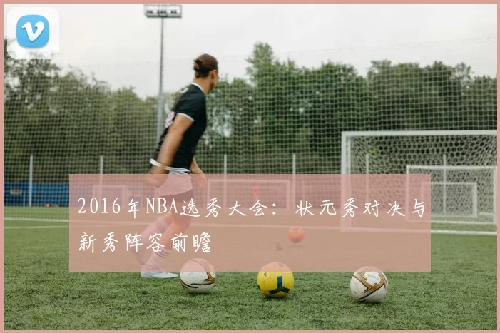 2016年NBA选秀大会：状元秀对决与新秀阵容前瞻