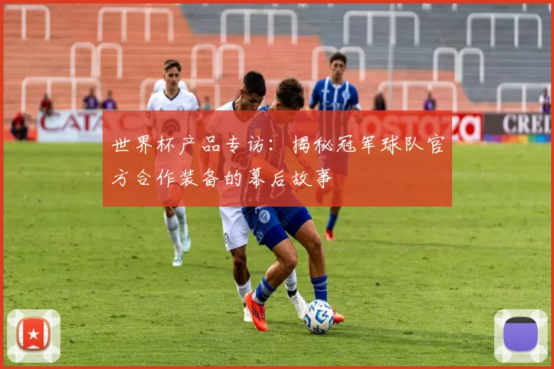 世界杯产品专访:揭秘冠军球队官方合作装备的幕后故事