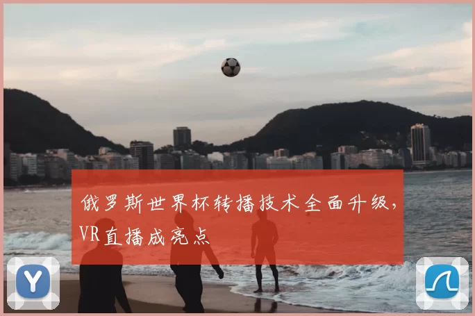 俄罗斯世界杯转播技术全面升级,VR直播成亮点