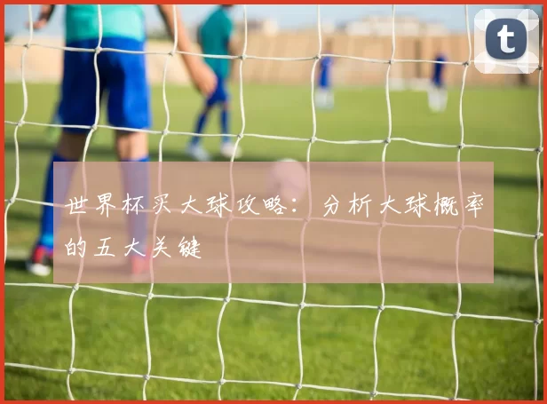 世界杯买大球攻略：分析大球概率的五大关键