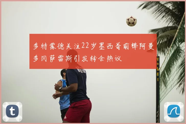 多特蒙德关注22岁墨西哥前锋阿曼多冈萨雷斯引发转会热议