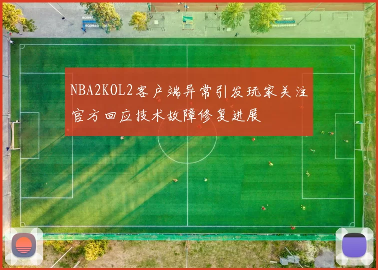 NBA2KOL2客户端异常引发玩家关注官方回应技术故障修复进展