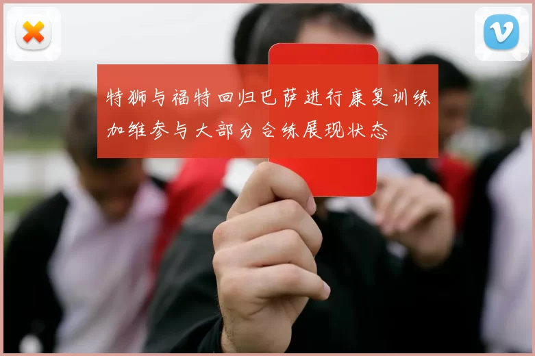 特狮与福特回归巴萨进行康复训练加维参与大部分合练展现状态