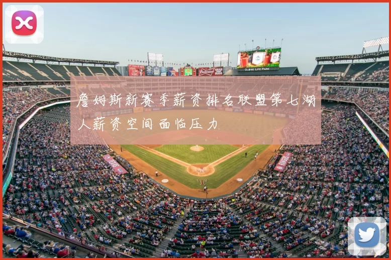 詹姆斯新赛季薪资排名联盟第七湖人薪资空间面临压力